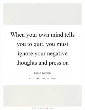 When your own mind tells you to quit, you must ignore your negative thoughts and press on Picture Quote #1