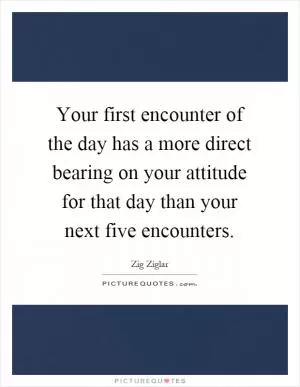 Your first encounter of the day has a more direct bearing on your attitude for that day than your next five encounters Picture Quote #1