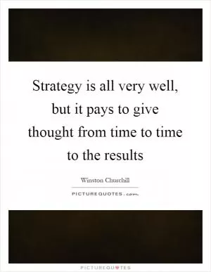 Strategy is all very well, but it pays to give thought from time to time to the results Picture Quote #1