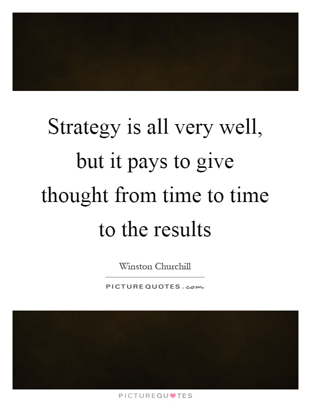 Strategy is all very well, but it pays to give thought from time to time to the results Picture Quote #1