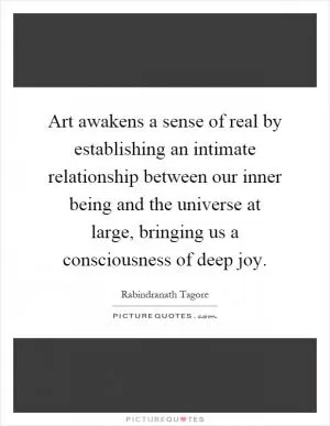 Art awakens a sense of real by establishing an intimate relationship between our inner being and the universe at large, bringing us a consciousness of deep joy Picture Quote #1