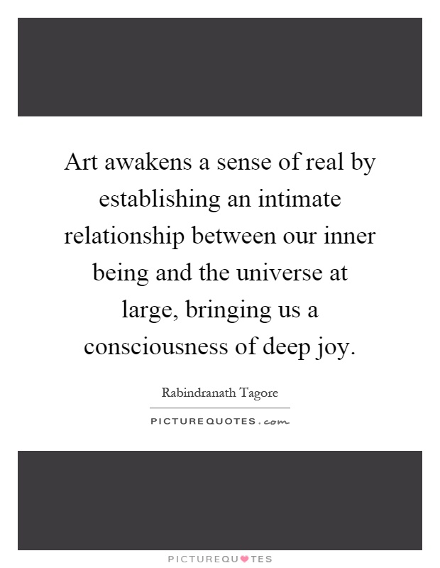 Art awakens a sense of real by establishing an intimate relationship between our inner being and the universe at large, bringing us a consciousness of deep joy Picture Quote #1
