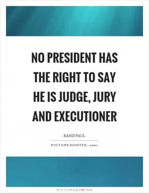 No president has the right to say he is judge, jury and executioner Picture Quote #1