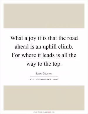 What a joy it is that the road ahead is an uphill climb. For where it leads is all the way to the top Picture Quote #1