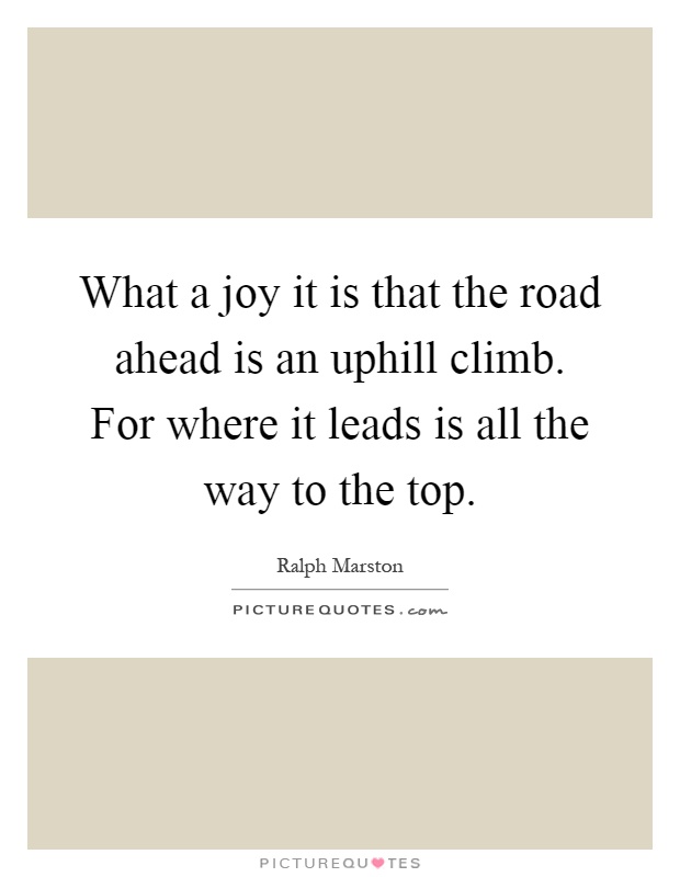 What a joy it is that the road ahead is an uphill climb. For where it leads is all the way to the top Picture Quote #1