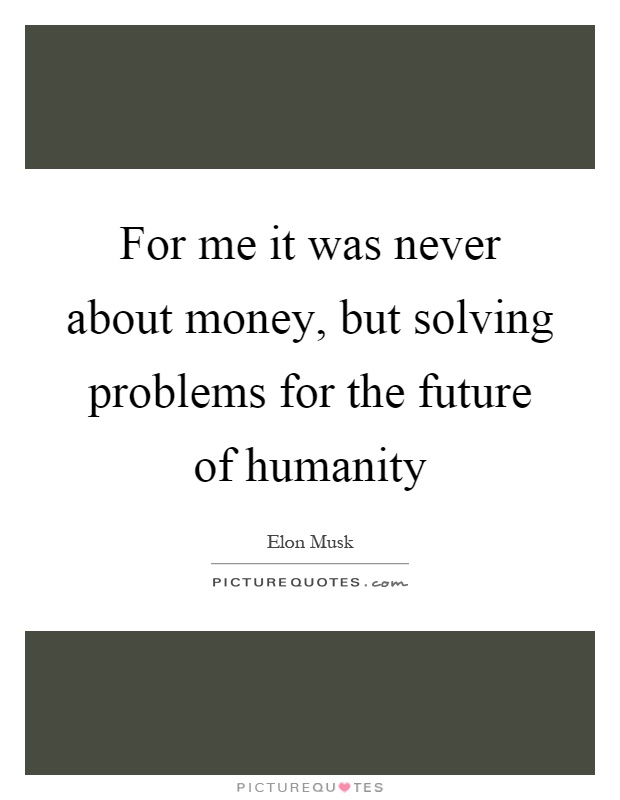 For me it was never about money, but solving problems for the future of humanity Picture Quote #1
