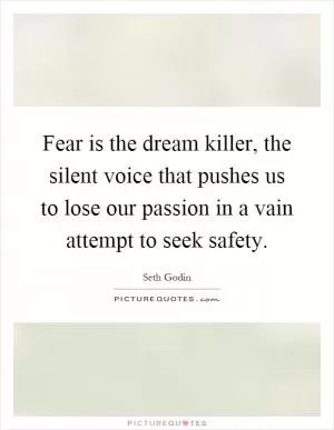 Fear is the dream killer, the silent voice that pushes us to lose our passion in a vain attempt to seek safety Picture Quote #1