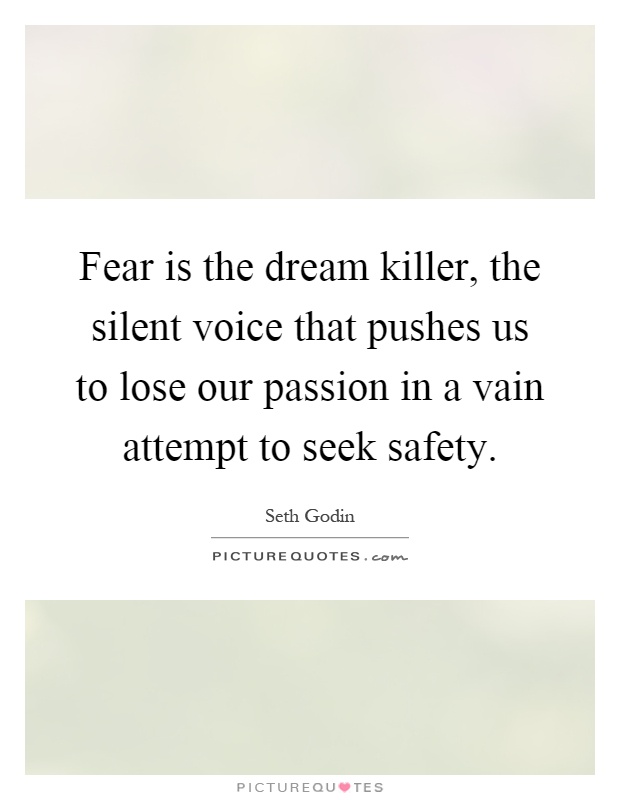 Fear is the dream killer, the silent voice that pushes us to lose our passion in a vain attempt to seek safety Picture Quote #1