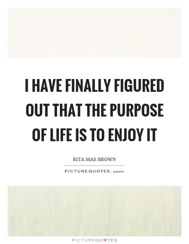 I have finally figured out that the purpose of life is to enjoy it Picture Quote #1