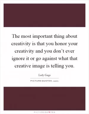 The most important thing about creativity is that you honor your creativity and you don’t ever ignore it or go against what that creative image is telling you Picture Quote #1