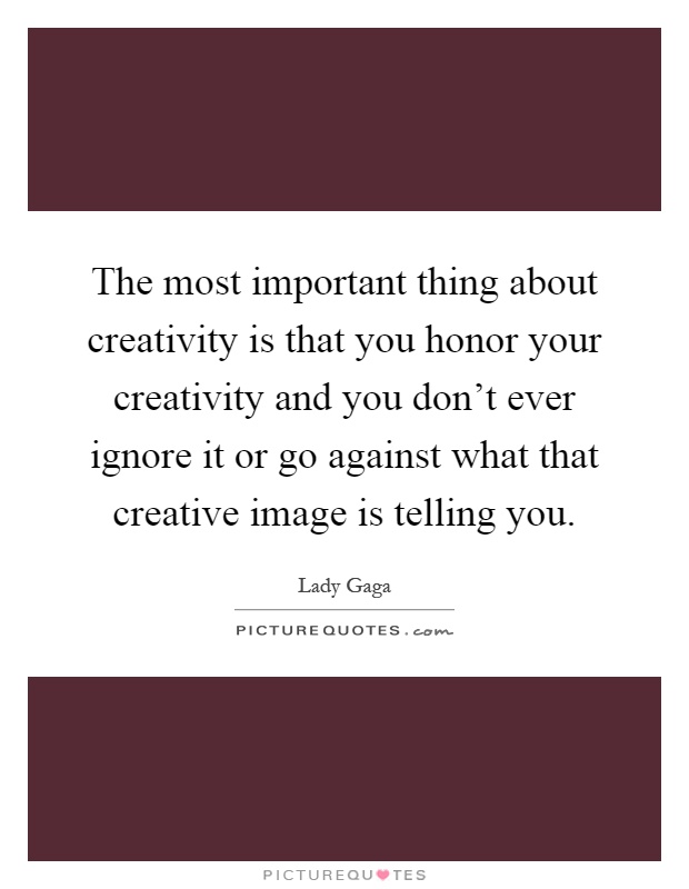 The most important thing about creativity is that you honor your creativity and you don't ever ignore it or go against what that creative image is telling you Picture Quote #1