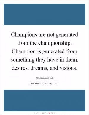 Champions are not generated from the championship. Champion is generated from something they have in them, desires, dreams, and visions Picture Quote #1