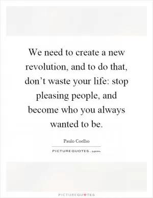 We need to create a new revolution, and to do that, don’t waste your life: stop pleasing people, and become who you always wanted to be Picture Quote #1