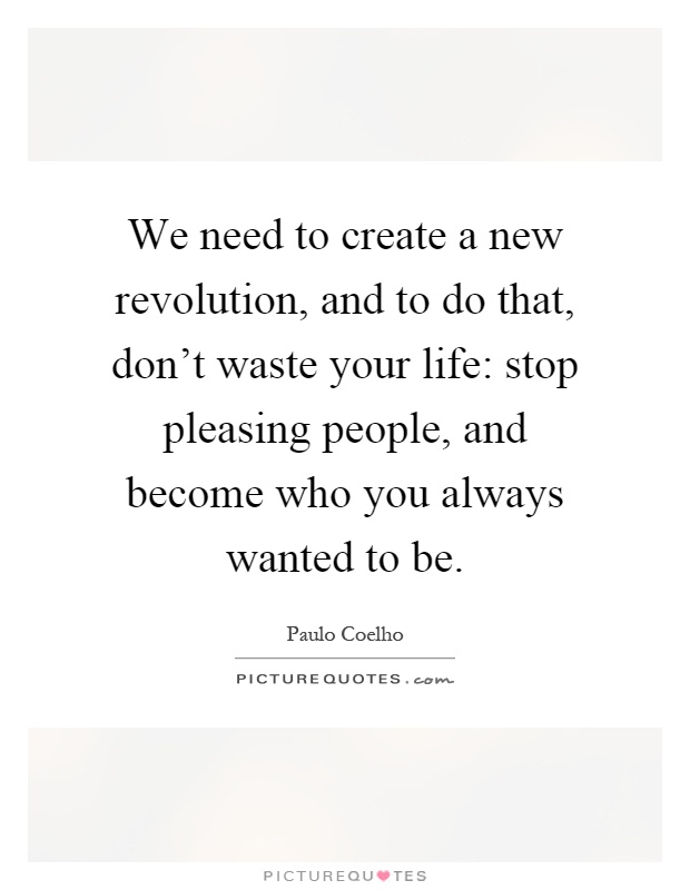 We need to create a new revolution, and to do that, don't waste your life: stop pleasing people, and become who you always wanted to be Picture Quote #1