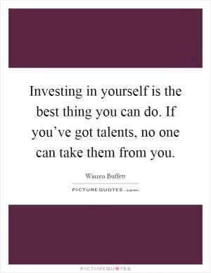 Investing in yourself is the best thing you can do. If you’ve got talents, no one can take them from you Picture Quote #1