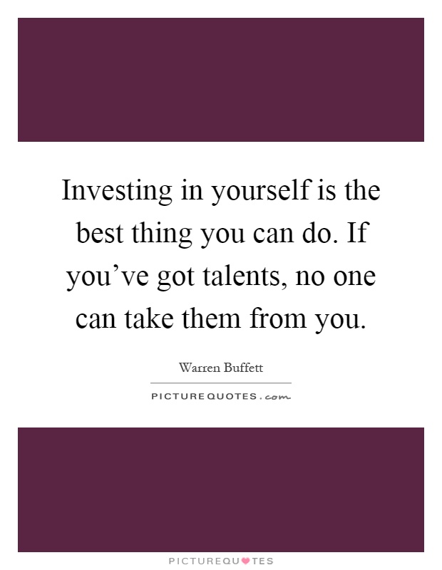 Investing in yourself is the best thing you can do. If you've got talents, no one can take them from you Picture Quote #1