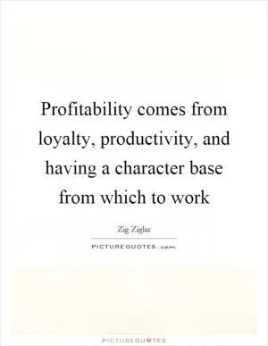 Profitability comes from loyalty, productivity, and having a character base from which to work Picture Quote #1