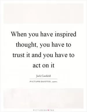 When you have inspired thought, you have to trust it and you have to act on it Picture Quote #1