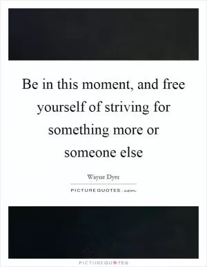 Be in this moment, and free yourself of striving for something more or someone else Picture Quote #1