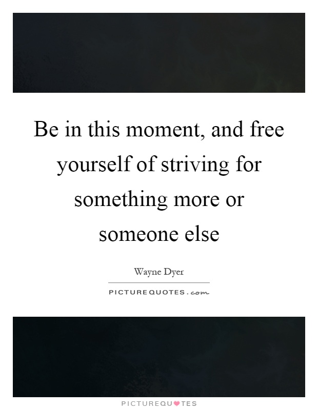Be in this moment, and free yourself of striving for something more or someone else Picture Quote #1