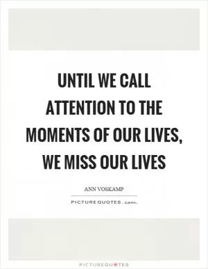Until we call attention to the moments of our lives, we miss our lives Picture Quote #1