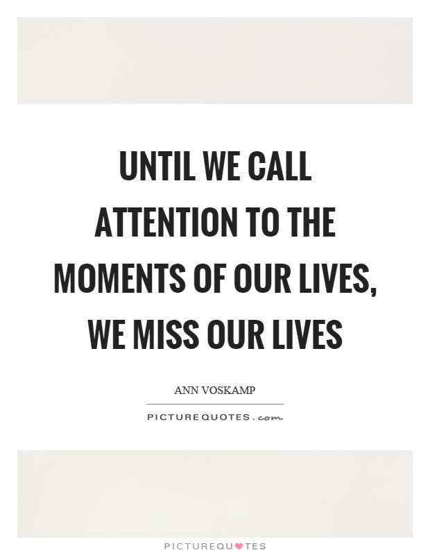 Until we call attention to the moments of our lives, we miss our lives Picture Quote #1