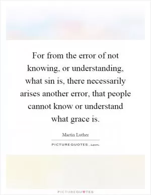 For from the error of not knowing, or understanding, what sin is, there necessarily arises another error, that people cannot know or understand what grace is Picture Quote #1