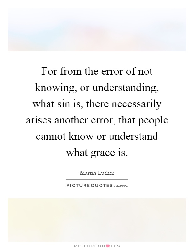 For from the error of not knowing, or understanding, what sin is, there necessarily arises another error, that people cannot know or understand what grace is Picture Quote #1