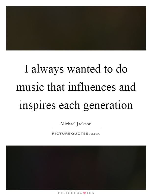I always wanted to do music that influences and inspires each generation Picture Quote #1