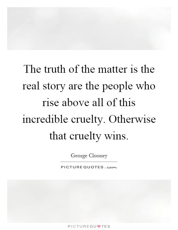 The truth of the matter is the real story are the people who rise above all of this incredible cruelty. Otherwise that cruelty wins Picture Quote #1