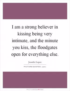 I am a strong believer in kissing being very intimate, and the minute you kiss, the floodgates open for everything else Picture Quote #1