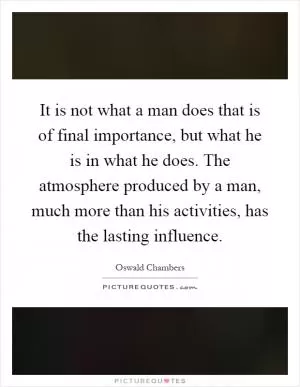 It is not what a man does that is of final importance, but what he is in what he does. The atmosphere produced by a man, much more than his activities, has the lasting influence Picture Quote #1