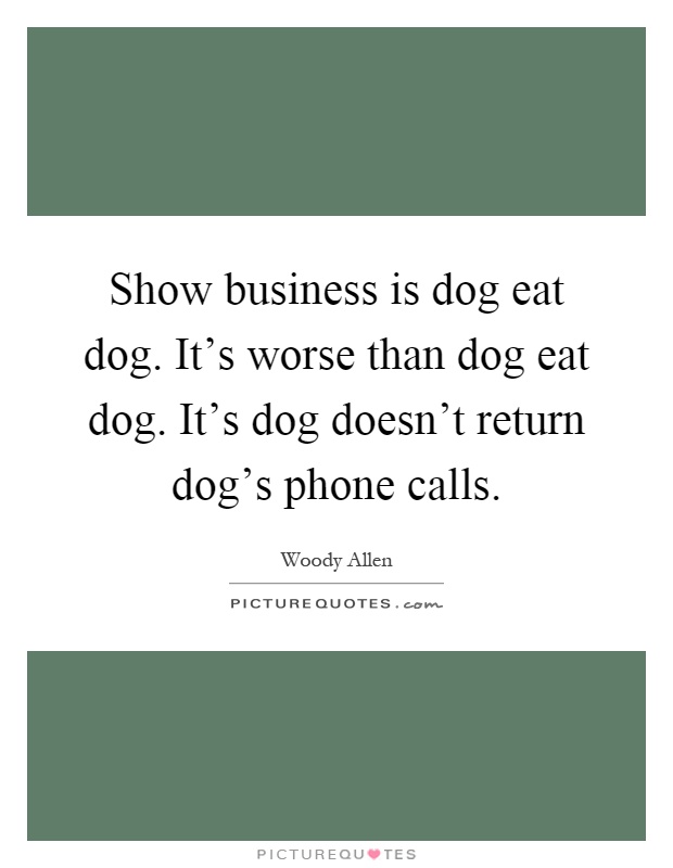 Show business is dog eat dog. It's worse than dog eat dog. It's dog doesn't return dog's phone calls Picture Quote #1