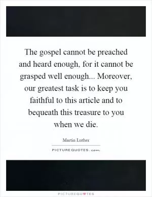 The gospel cannot be preached and heard enough, for it cannot be grasped well enough... Moreover, our greatest task is to keep you faithful to this article and to bequeath this treasure to you when we die Picture Quote #1