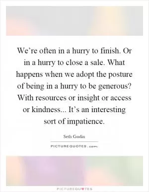 We’re often in a hurry to finish. Or in a hurry to close a sale. What happens when we adopt the posture of being in a hurry to be generous? With resources or insight or access or kindness... It’s an interesting sort of impatience Picture Quote #1