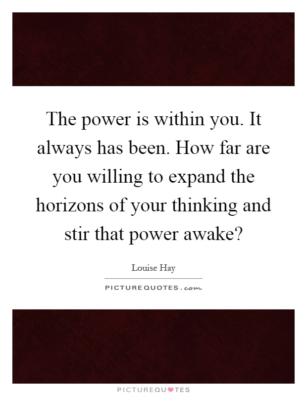 The power is within you. It always has been. How far are you willing to expand the horizons of your thinking and stir that power awake? Picture Quote #1