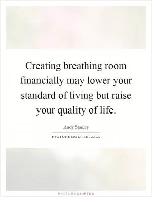 Creating breathing room financially may lower your standard of living but raise your quality of life Picture Quote #1