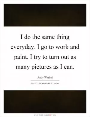 I do the same thing everyday. I go to work and paint. I try to turn out as many pictures as I can Picture Quote #1