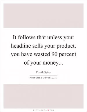 It follows that unless your headline sells your product, you have wasted 90 percent of your money Picture Quote #1