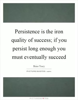 Persistence is the iron quality of success; if you persist long enough you must eventually succeed Picture Quote #1