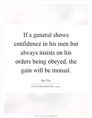 If a general shows confidence in his men but always insists on his orders being obeyed, the gain will be mutual Picture Quote #1
