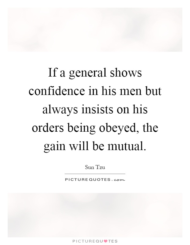 If a general shows confidence in his men but always insists on his orders being obeyed, the gain will be mutual Picture Quote #1