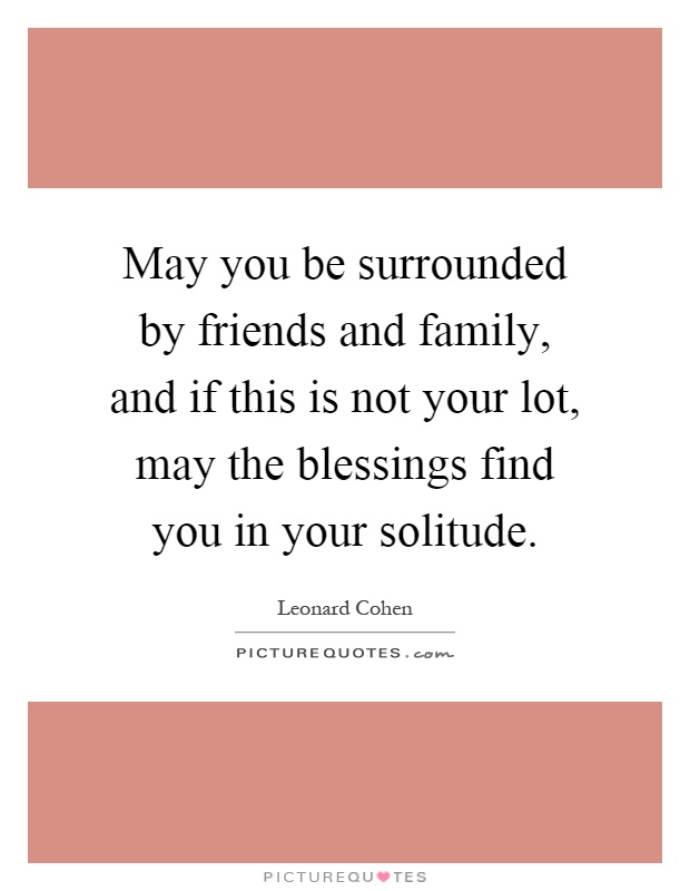 May you be surrounded by friends and family, and if this is not your lot, may the blessings find you in your solitude Picture Quote #1