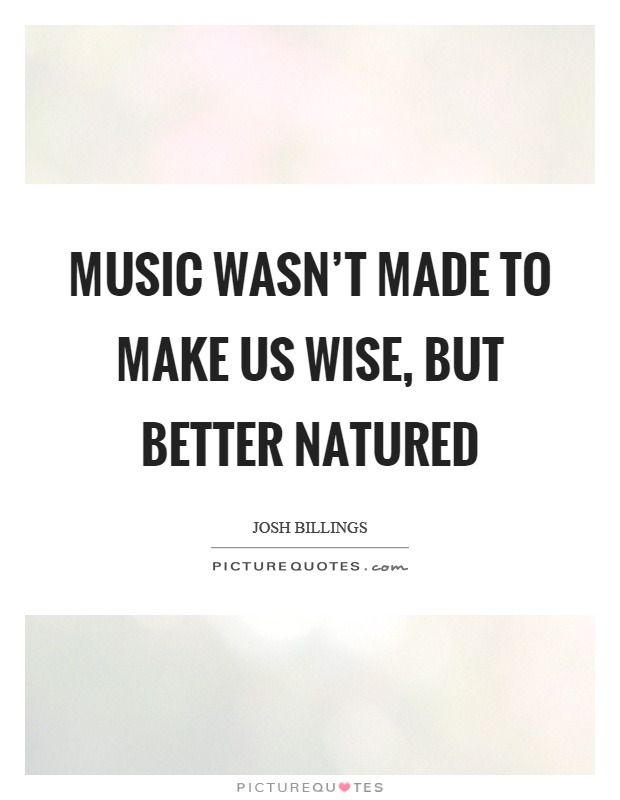 Music wasn't made to make us wise, but better natured Picture Quote #1