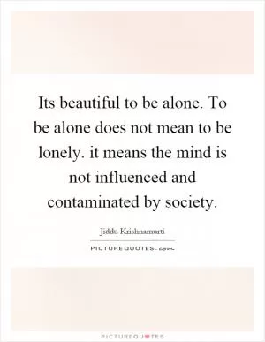 Its beautiful to be alone. To be alone does not mean to be lonely. it means the mind is not influenced and contaminated by society Picture Quote #1