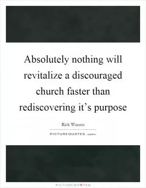 Absolutely nothing will revitalize a discouraged church faster than rediscovering it’s purpose Picture Quote #1
