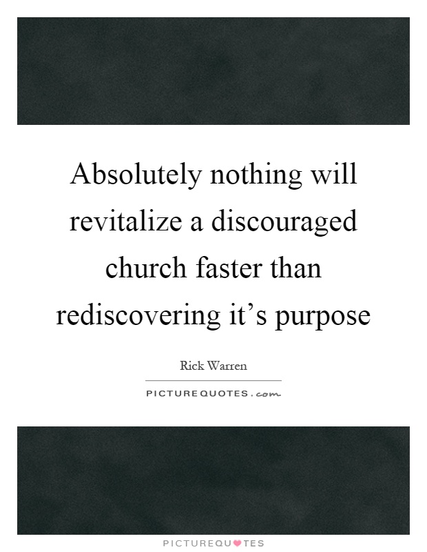 Absolutely nothing will revitalize a discouraged church faster than rediscovering it's purpose Picture Quote #1