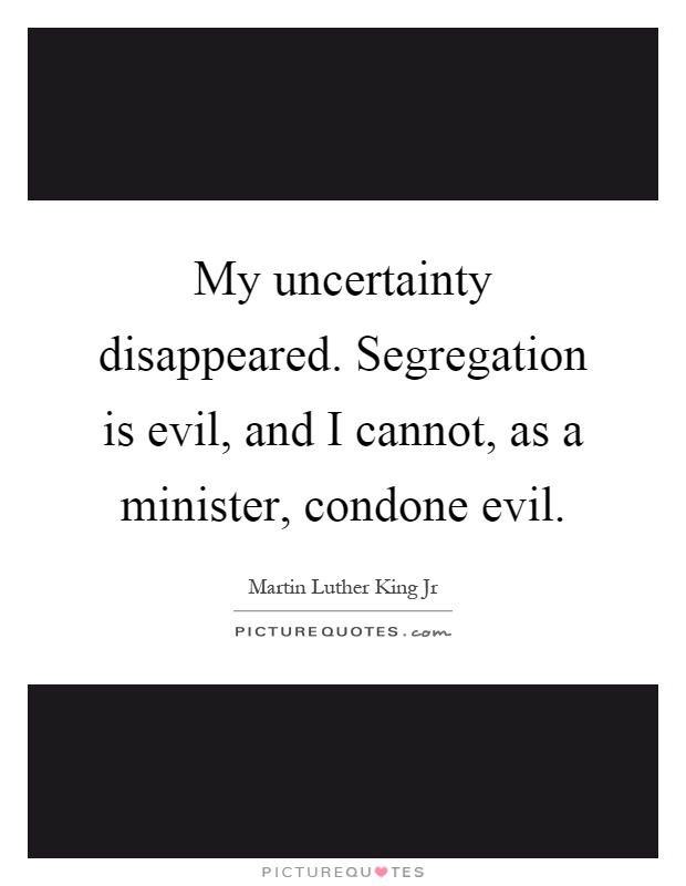 My uncertainty disappeared. Segregation is evil, and I cannot, as a minister, condone evil Picture Quote #1
