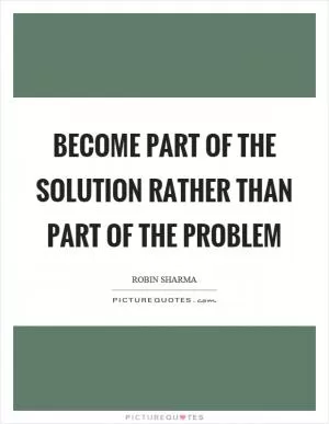 Become part of the solution rather than part of the problem Picture Quote #1