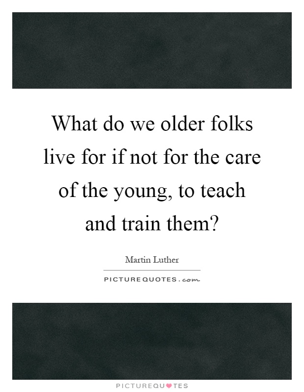 What do we older folks live for if not for the care of the young, to teach and train them? Picture Quote #1